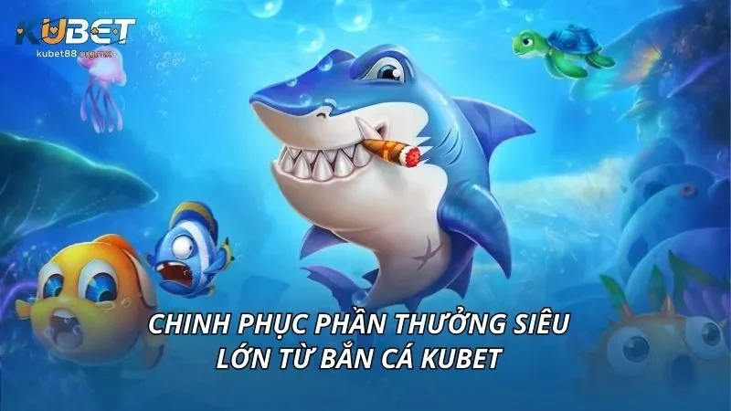 Chinh phục phần thưởng siêu lớn từ bắn cá KUBET