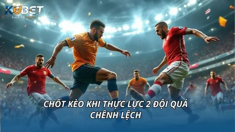 Chốt kèo khi thực lực 2 đội quá chênh lệch