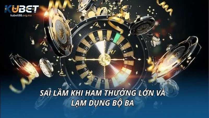 Sai lầm khi ham thưởng lớn và lạm dụng bộ ba