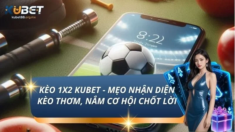 Kèo 1x2 KUBET - Mẹo Nhận Diện Kèo Thơm, Nắm Cơ Hội Chốt Lời